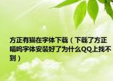 方正有猫在字体下载（下载了方正喵呜字体安装好了为什么QQ上找不到）