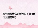 四平阿厦什么时候回归（spa是什么服务啊）