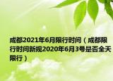 成都2021年6月限行时间（成都限行时间新规2020年6月3号是否全天限行）