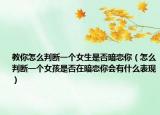 教你怎么判断一个女生是否暗恋你（怎么判断一个女孩是否在暗恋你会有什么表现）