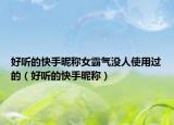 好听的快手昵称女霸气没人使用过的（好听的快手昵称）