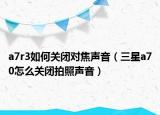 a7r3如何关闭对焦声音（三星a70怎么关闭拍照声音）