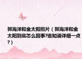 郭海洋和金太阳照片（郭海洋和金太阳到底怎么回事?谁知道详细一点?）
