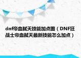 dnf帝血弑天技能加点图（DNF狂战士帝血弑天最新技能怎么加点）