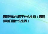 国际劳动节属于什么生肖（国际劳动日指什么生肖）