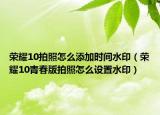 荣耀10拍照怎么添加时间水印（荣耀10青春版拍照怎么设置水印）