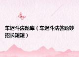 车迟斗法题库（车迟斗法答题妙招长短短）