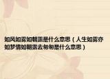如风如雾如朝露是什么意思（人生如雾亦如梦情如朝露去匆匆是什么意思）