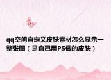 qq空间自定义皮肤素材怎么显示一整张图（是自己用PS做的皮肤）