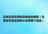 石家庄到北京的高铁站在哪里（北京去石家庄高铁从北京哪个站走）