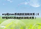 erp和mes系统的区别和关系（ERP和MES系统的区别和关系）