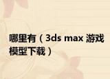 哪里有（3ds max 游戏模型下载）