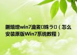 鍘熺増win7瀹夎姝ラ（怎么安装原版Win7系统教程）