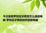 今日更新罗技蓝牙键盘怎么连接电脑 罗技蓝牙键盘如何连接电脑