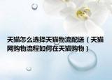 天猫怎么选择天猫物流配送（天猫网购物流程如何在天猫购物）