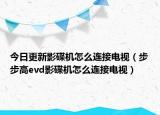 今日更新影碟机怎么连接电视（步步高evd影碟机怎么连接电视）