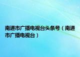 南通市广播电视台头条号（南通市广播电视台）