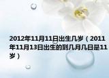 2012年11月11日出生几岁（2011年11月13日出生的到几月几日是11岁）