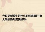 今日更新酸牛奶什么时候喝最好(女人喝酸奶对皮肤好吗)
