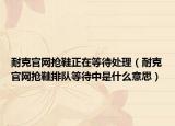 耐克官网抢鞋正在等待处理（耐克官网抢鞋排队等待中是什么意思）