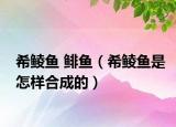 希鲮鱼 鲱鱼（希鲮鱼是怎样合成的）