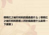 樱桃红之袖珍妈妈的插曲是什么（樱桃红之袖珍妈妈那感人时的插曲是什么麻烦一下谢谢）