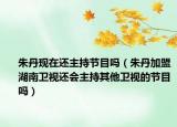 朱丹现在还主持节目吗（朱丹加盟湖南卫视还会主持其他卫视的节目吗）