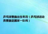 乒乓球曹巍出生年月（乒乓球运动员曹巍是国家一队吗）