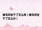睫毛膏变干了怎么弄（睫毛膏变干了怎么办）