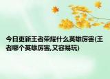 今日更新王者荣耀什么英雄厉害(王者哪个英雄厉害,又容易玩)