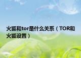 火狐和tor是什么关系（TOR和火狐设置）