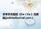 求李宗泫版的《illa（illa 》完整版jjsdkfadfoxmail.com）