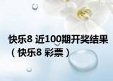 快乐8 近100期开奖结果（快乐8 彩票）