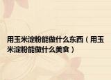 用玉米淀粉能做什么东西（用玉米淀粉能做什么美食）