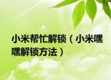 小米帮忙解锁（小米嘿嘿解锁方法）