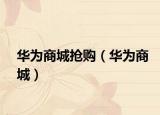 华为商城抢购（华为商城）