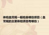 体检血常规一般检查哪些项目（血常规的主要体检项目有哪些）