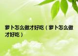 萝卜怎么做才好吃（萝卜怎么做才好吃）