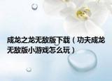 成龙之龙无敌版下载（功夫成龙无敌版小游戏怎么玩）