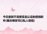 今日更新不需要实名认证的借钱软件(重庆哪里可以私人借钱)