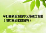 今日更新朋友圈怎么隐藏之前的（朋友圈还能隐藏吗）
