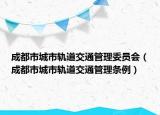成都市城市轨道交通管理委员会（成都市城市轨道交通管理条例）