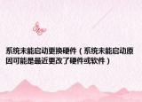 系统未能启动更换硬件（系统未能启动原因可能是最近更改了硬件或软件）