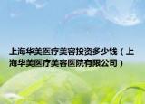 上海华美医疗美容投资多少钱（上海华美医疗美容医院有限公司）