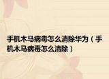 手机木马病毒怎么清除华为（手机木马病毒怎么清除）