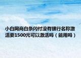 小白网商白条闪付没有银行名称激活要1500元可以激活吗（能用吗）
