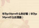 华为p50pro什么色好看（华为p50pro什么处理器）