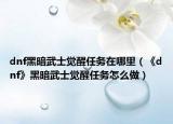 dnf黑暗武士觉醒任务在哪里（《dnf》黑暗武士觉醒任务怎么做）