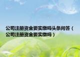 公司注册资金要实缴吗头条问答（公司注册资金要实缴吗）