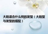 大脸适合什么样的发型（大脸型与发型的搭配）